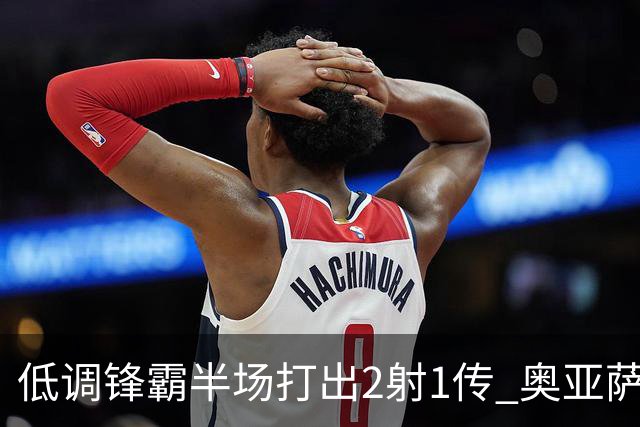 低调锋霸半场打出2射1传 奥亚萨瓦尔西班牙锋线新答案