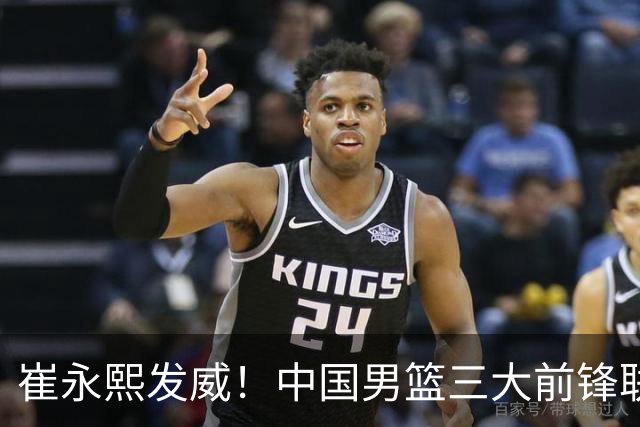 崔永熙发威！中国男篮三大前锋联手奏响胜利进行曲